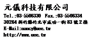 文字方塊: 元儀科技有限公司
Tel.:03-5506330  Fax.:03-5506334
30264新竹縣竹北市成功一街83號2樓
E-Mail:nancy@uee.tw
http://www.uee.tw
