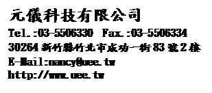 文字方塊: 元儀科技有限公司
Tel.:03-5506330  Fax.:03-5506334
30264新竹縣竹北市成功一街83號2樓
E-Mail:nancy@uee.tw
http://www.uee.tw
